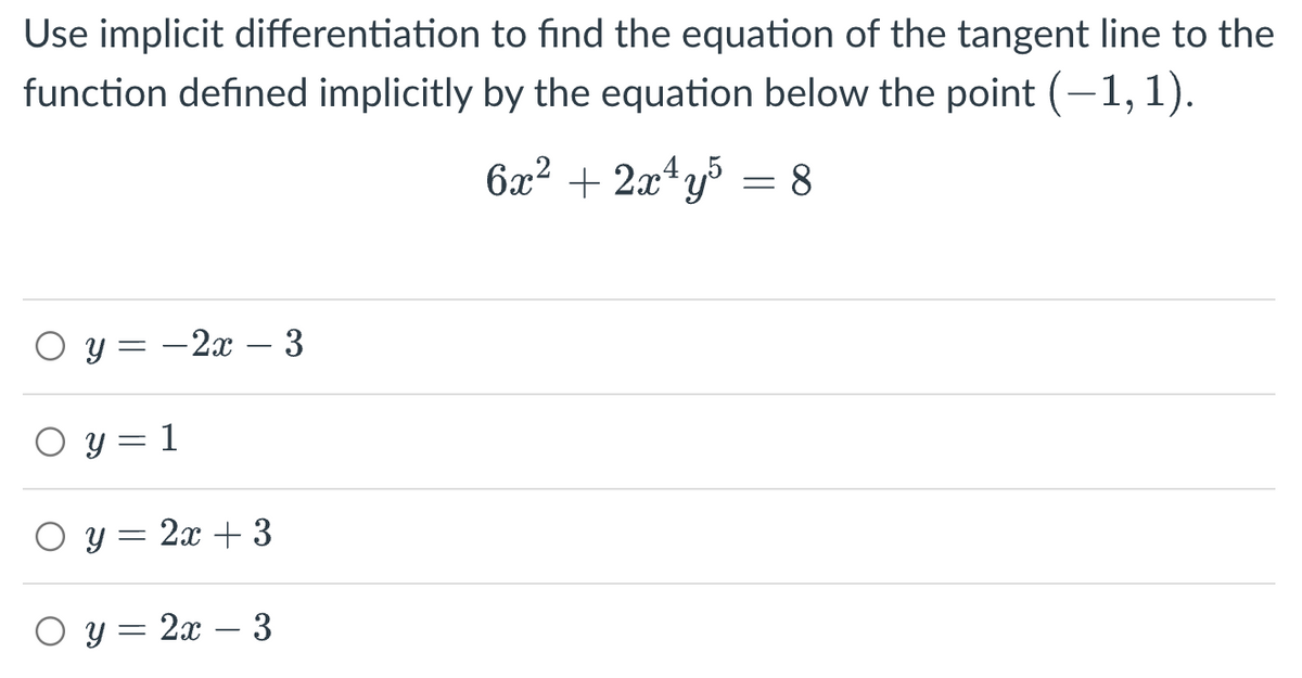 Use implicit differentiation to find the equation of the tangent line to the
function defined implicitly by the equation below the point (-1,1).
6x² + 2x²y³ = 8
O y=-2x - 3
O y = 1
О У
О У
-
=
2x + 3
2x - 3