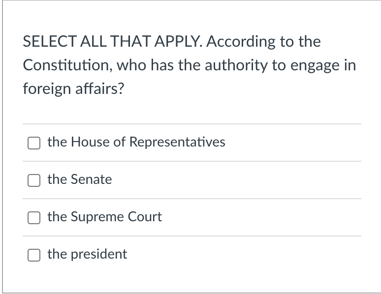 SELECT ALL THAT APPLY. According to the
Constitution, who has the authority to engage in
foreign affairs?
the House of Representatives
the Senate
the Supreme Court
the president