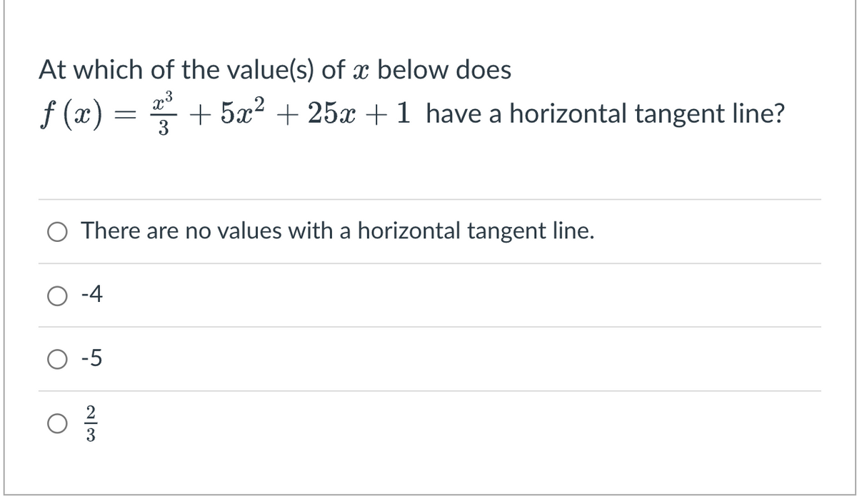 At which of the value(s) of x below does
M
ƒ(x) = ²³² +5x² + 25x + 1 have a horizontal tangent line?
3
There are no values with a horizontal tangent line.
-4
-5
23