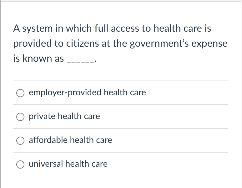 A system in which full access to health care is
provided to citizens at the government's expense
is known as
employer-provided health care
private health care
affordable health care
O universal health care