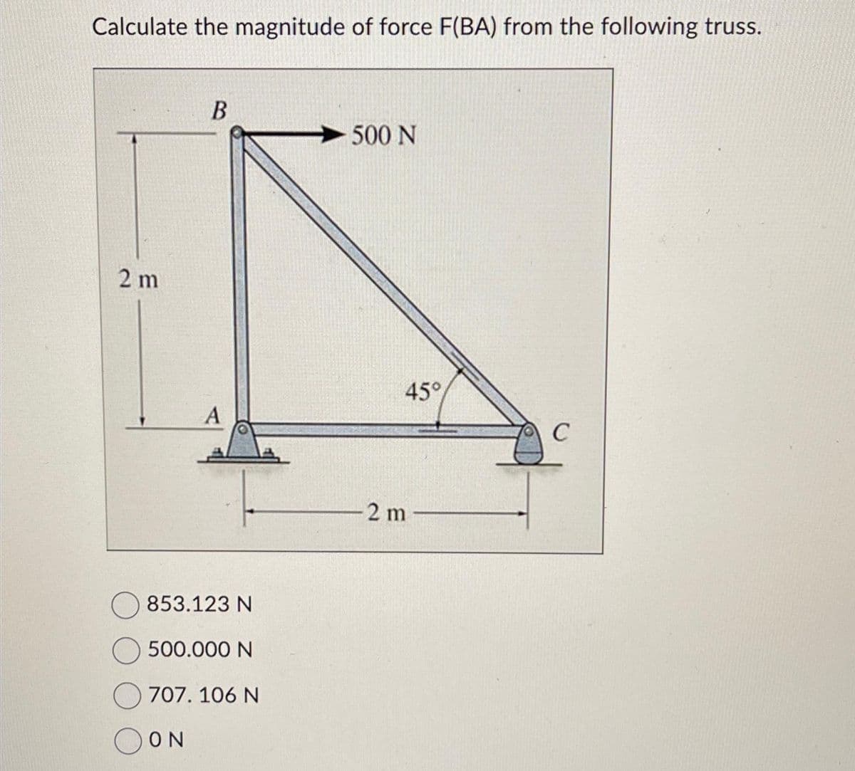 Calculate the magnitude of force F(BA) from the following truss.
2 m
B
A
853.123 N
500.000 N
ΟΝ
707. 106 N
500 N
45°
2m
C
