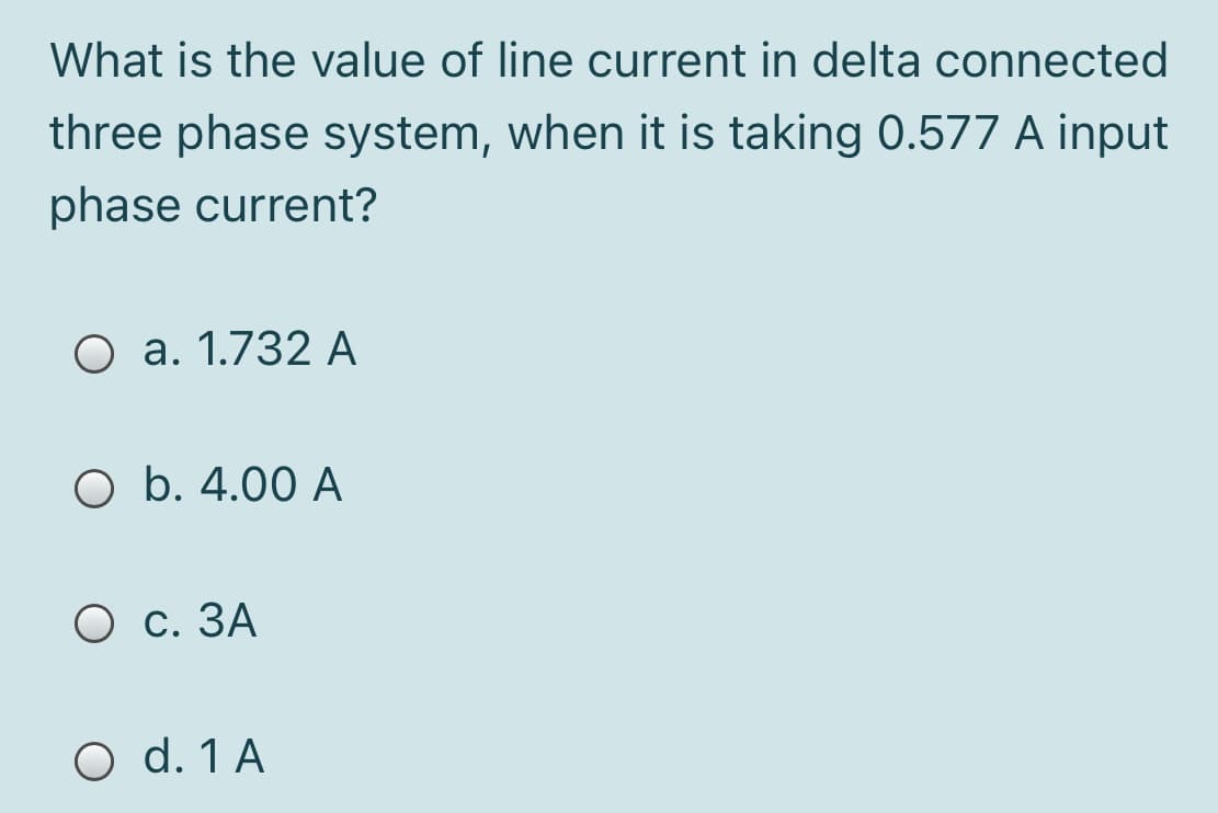 What is the value of line current in delta connected
three phase system, when it is taking 0.577 A input
phase current?
a. 1.732 A
O b. 4.00 A
О с. ЗА
O d. 1 A
