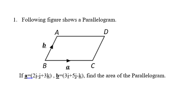 1. Following figure shows a Parallelogram.
A
D
b
B
C
a
If a=(2i-j+3k), b=(3i+5j-k), find the area of the Parallelogram.