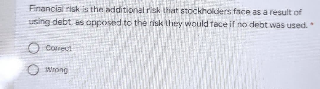 Financial risk is the additional risk that stockholders face as a result of
using debt, as opposed to the risk they would face if no debt was used. *
O Correct
Wrong
