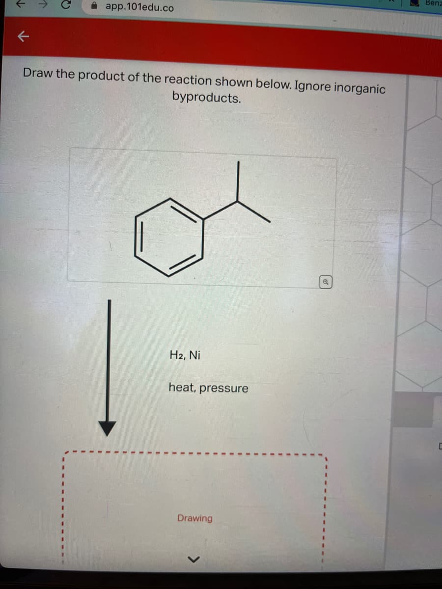app.101edu.co
Draw the product of the reaction shown below. Ignore inorganic
byproducts.
H2, Ni
heat, pressure
Drawing
Q
Benz
C