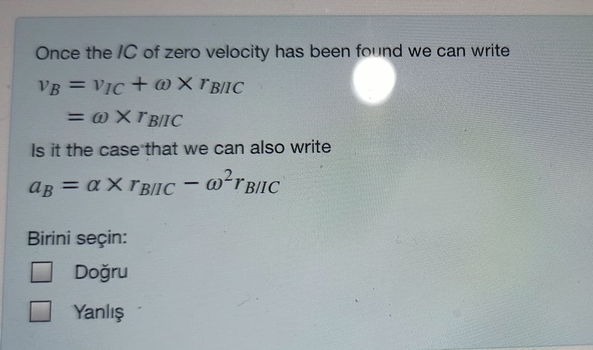 Once the IC of zero velocity has been found we can write
VB = VIC + @XrB/IC
= @ X r B/IC
Is it the case that we can also write
aB = a X TBIIC - @'rBIIC
= ax
@ʻr BIIC
Birini seçin:
Doğru
Yanlış
