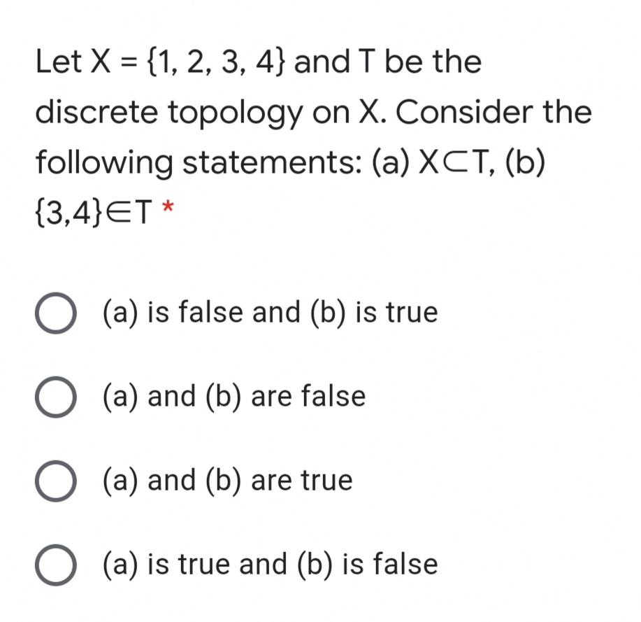 Let X = {1, 2, 3, 4} and T be the
discrete topology on X. Consider the
following statements: (a) XCT, (b)
{3,4}ET *
O (a) is false and (b) is true
O (a) and (b) are false
O (a) and (b) are true
O (a) is true and (b) is false

