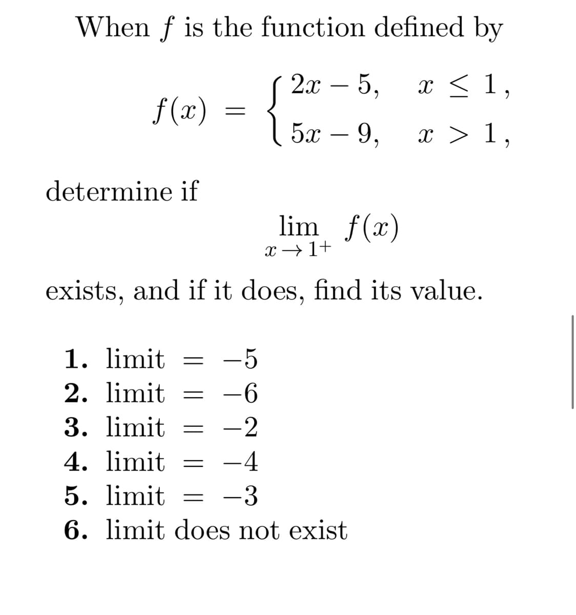 When f is the function defined by
2x
5,
x < 1.
9
S
15x – 9,
x > 1.
9
f(x)
determine if
=
x → 1+
exists, and if it does, find its value.
=
lim f(x)
1. limit =
2. limit =
3. limit =
4. limit
5. limit =
6. limit does not exist
5
-6
-2
-4
-3
