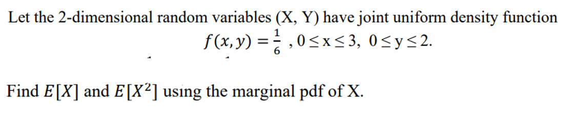 Let the 2-dimensional random variables (X, Y) have joint uniform density function
f(x,y)=, 0≤x≤3, 0≤y≤2.
Find E[X] and E[X²] using the marginal pdf of X.