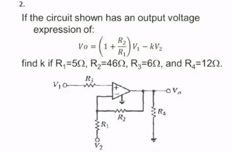 2.
If the circuit shown has an output voltage
expression of:
R₂
Vo
1 = (1 + R/² ) V ₁
V₁ - kV₂
R₁
find k if R₁=50, R₂-460, R3-60, and R₂=129.
R₂
V₁0
via
ww
OV
m
R₂
R₁
