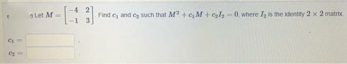 4
Let M
Find c, and c2 such that M2 + c M +cl, = 0, where I, is the identity 2 x 2 matrix.
-1 3
Ci =
C2=
