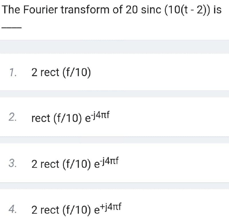 The Fourier transform of 20 sinc (10(t - 2)) is
1.
2 rect (f/10)
2. rect (f/10) e14nf
3.
2 rect (f/10) ei4nf
4.
2 rect (f/10) e*j4rtf
