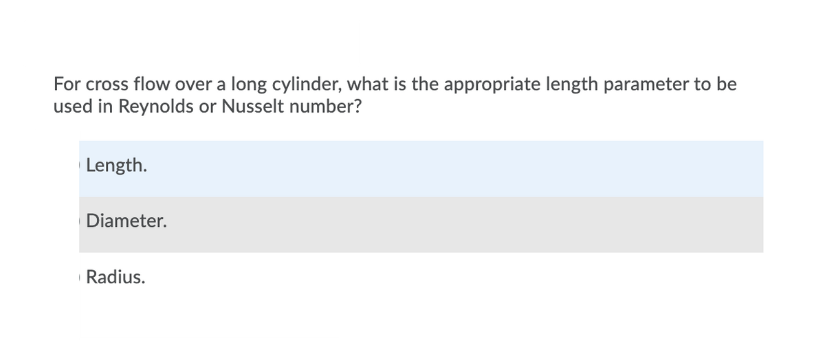 For cross flow over a long cylinder, what is the appropriate length parameter to be
used in Reynolds or Nusselt number?
Length.
Diameter.
Radius.
