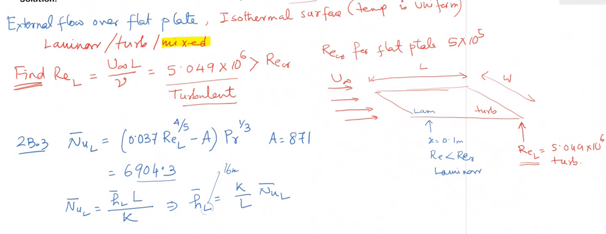 oner flat plate, I sothermal sur face (tenp is un ferm)
Lauinar /turo / mixed
Uoo L
External flow
Reca for flat ptale Sxios
מ xף4סי5
Turonlent
Find Rey
5.049 x 10> Reu
5.049 X 10
ニ
く
Lam
turb
4/s
2 B.3 NuL= (o037 Re-A) Pr
2 Bo3
037 Re -A) Pr
A=871
ニ
Re< Rex
Rey
tuyb.
6904.3
16m
ニ
Lami now
K JuL
う fs t
Nuv
ニ
%3D
