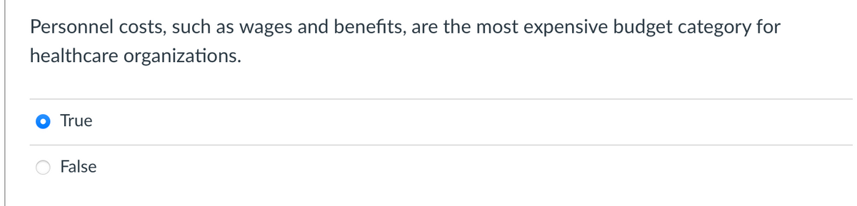 Personnel costs, such as wages and benefits, are the most expensive budget category for
healthcare organizations.
True
False