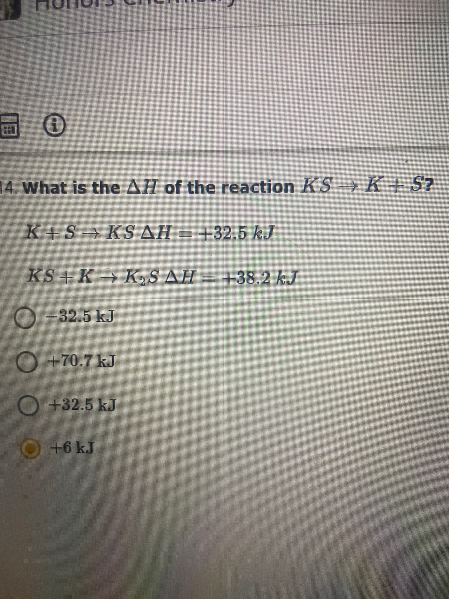 14. What is the AH of the reaction KS→ K+S?
K+S KS AH = +32.5 kJ
KS+ K K2S AH = +38.2 kJ
-32.5 kJ
O +70.7 kJ
+32.5 kJ
+6 kJ
