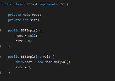 public class BSTIMP1 implements BST {
private Node root;
private int size;
public BSTImpl() {
root = null;
size = 0;
public BSTImpl(int val) {
this.root - new NodeImpl(val);
size = 1;
