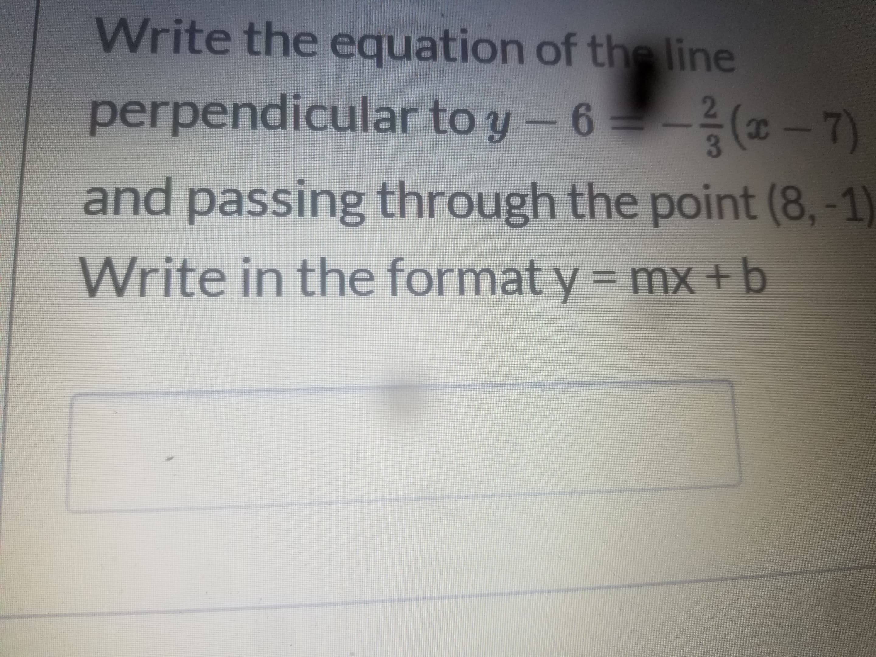 Write the equation of the line
perpendicular to y-6-(* - 7)
3
and passing through the point (8,-1)
Write in the format y = mx+b
