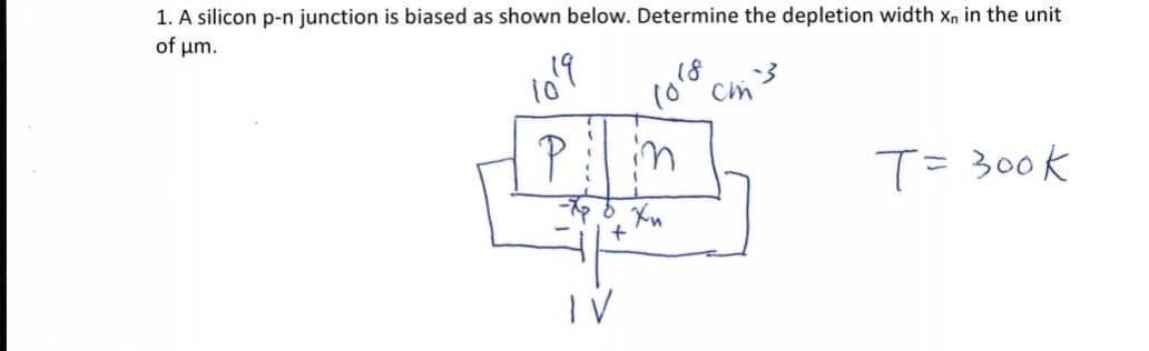 1. A silicon p-n junction is biased as shown below. Determine the depletion width Xn the unit
of μm.
119
10
P
18
10⁰⁰ cm's
IV
in
-Xp d. Xn
T= 300k