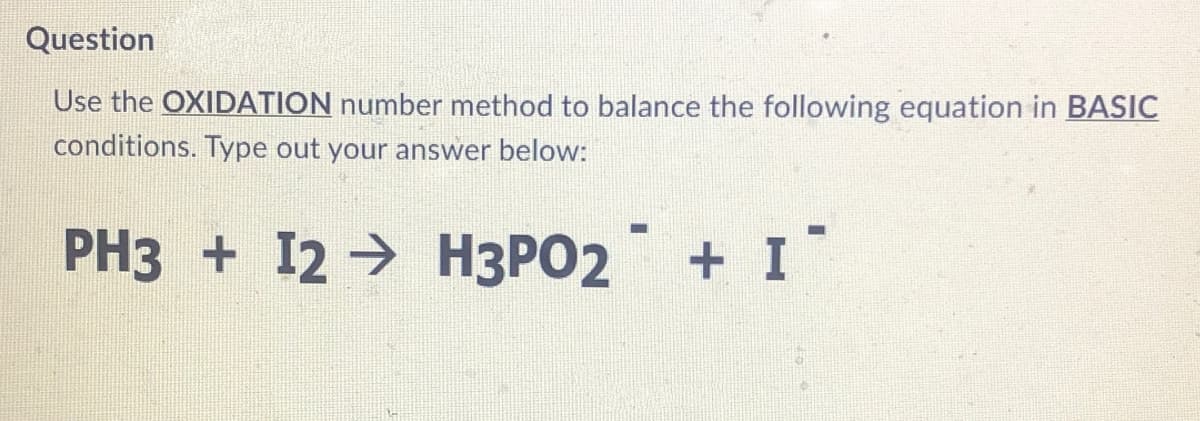 Question
Use the OXIDATION number method to balance the following equation in BASIC
conditions. Type out your answer below:
PH3 + I2 → H3PO2 + I