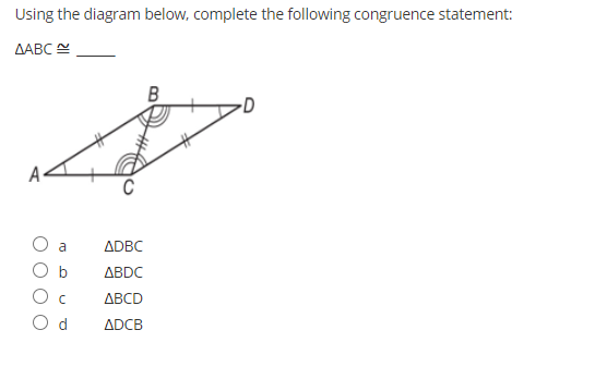 Using the diagram below, complete the following congruence statement:
ДАВС
A
C
a
ADBC
b
ABDC
ABCD
O d
ADCB
