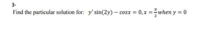 3-
Find the particular solution for: y' sin(2y) – cosx =
0, x =when y = 0
%3D
