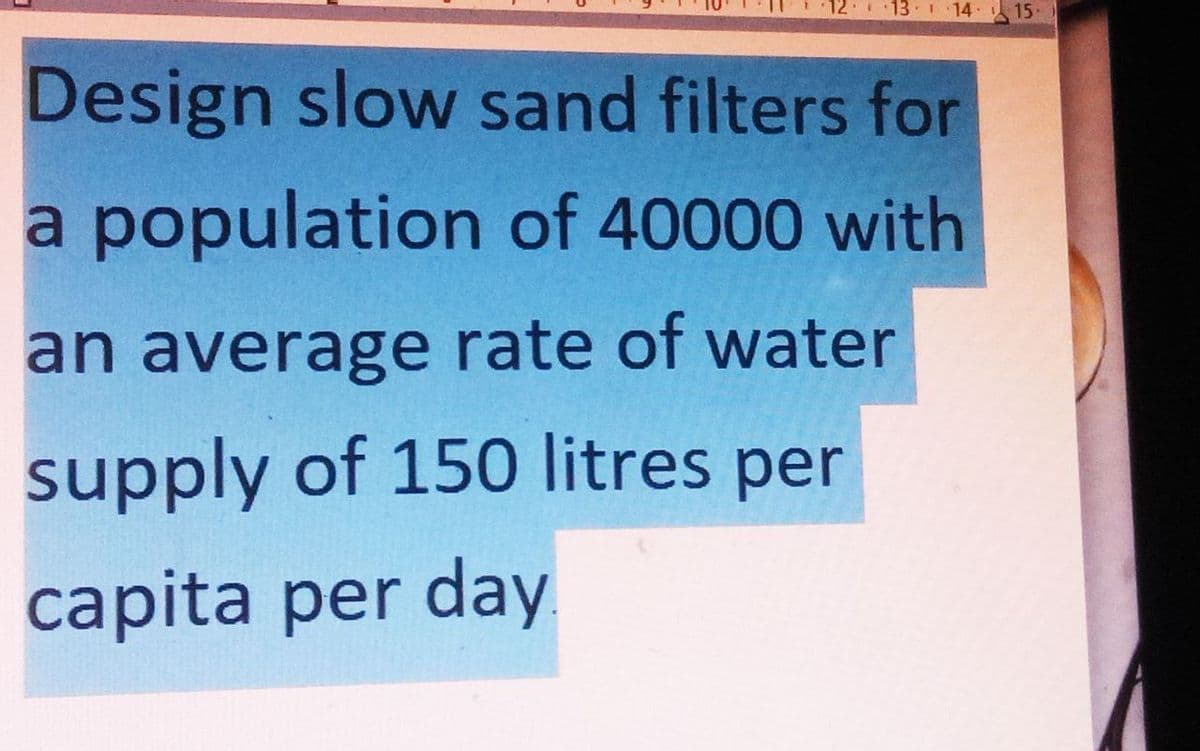 12 13 14 15.
Design slow sand filters for
a population of 40000 with
an average rate of water
supply of 150 litres per
capita per day
