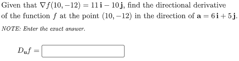 Given that Vf (10, –12) = 1li– 10j, find the directional derivative
of the function f at the point (10,–12) in the direction of a = 6i+ 5j.
NOTE: Enter the exact answer.
Duf =
