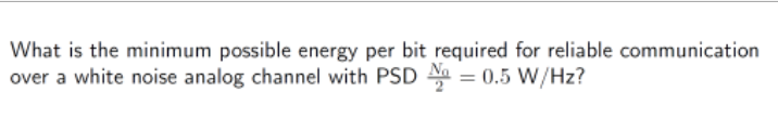 What is the minimum possible energy per bit required for reliable communication
over a white noise analog channel with PSD N = 0.5 W/Hz?
