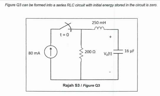 Figure Q3 can be formed into a series RLC circuit with initial energy stored in the circuit is zero.
80 mA
t = 0
www
250 mH
• 200 Ω
Rajah S3 / Figure Q3
Vo(t)
16 μF
