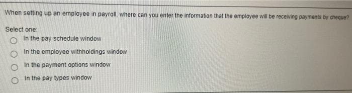 When setting up an employee in payroll, where can you enter the information that the employee will be receiving payments by cheque?
Select one:
In the pay schedule window
In the employee withholdings window
In the payment options window
In the pay types window