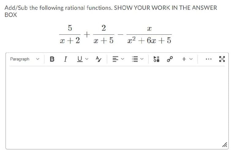 Add/Sub the following rational functions. SHOW YOUR WORK IN THE ANSWER
BOX
2
x + 2
x + 5
x2 + 6x +5
Paragraph
B
I
+ v
...
