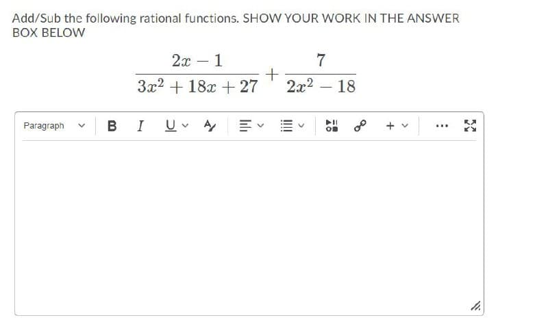 Add/Sub the following rational functions. SHOW YOUR WORK IN THE ANSWER
BOX BELOW
2x
1
7
3x2 + 18x + 27
2x2 – 18
-
В I
U v
Paragraph
+ v
...
!!
lılı
