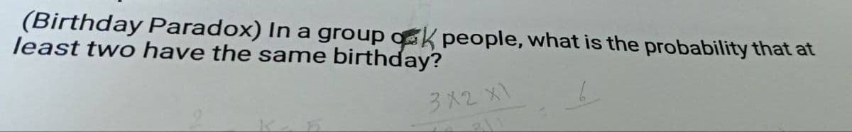 (Birthday Paradox) In a group ok people, what is the probability that at
least two have the same birthday?
3 x2 x1