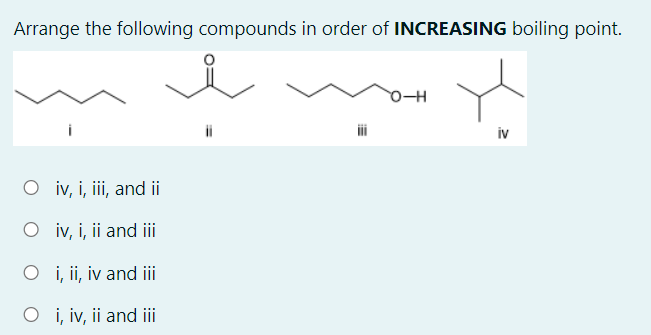 Arrange the following compounds in order of INCREASING boiling point.
iv
O iv, i, iii, and ii
O iv, i, ii and i
O i, ii, iv and i
O i, iv, ii and i
