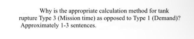 Why is the appropriate calculation method for tank
rupture Type 3 (Mission time) as opposed to Type 1 (Demand)?
Approximately 1-3 sentences.
