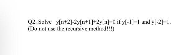 Q2. Solve y[n+2]-2y[n+1]+2y[n]=0 if y[-1]=1 and y[-2]=1.
(Do not use the recursive method!!!)
