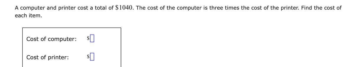 A computer and printer cost a total of $1040. The cost of the computer is three times the cost of the printer. Find the cost of
each item.
Cost of computer:
Cost of printer:
$0
$0