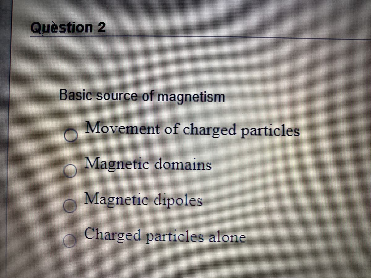 Question 2
Basic source of magnetism
Movement of charged particles
Magnetic domains
Magnetic dipoles
Charged particles alone
