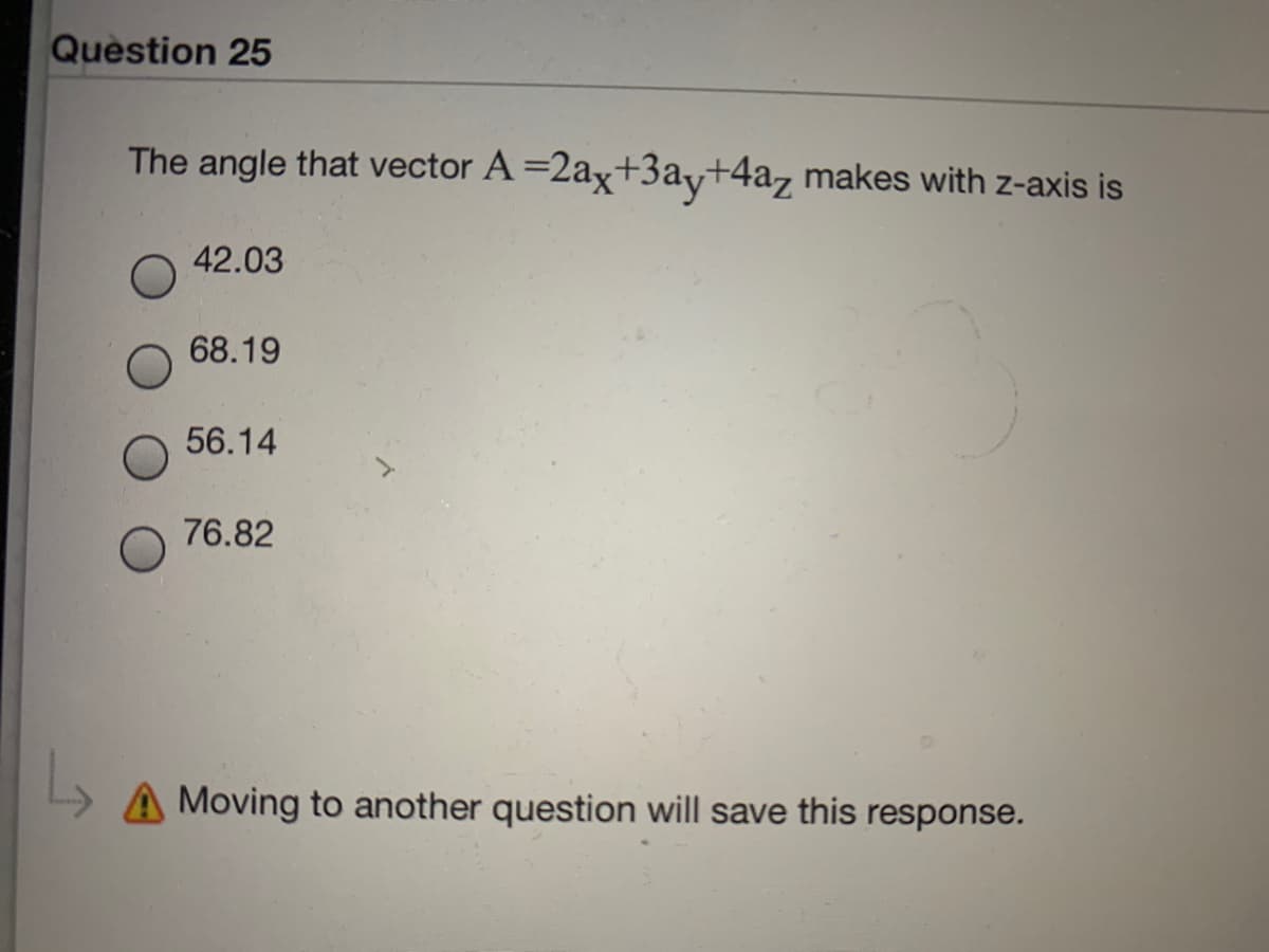Question 25
The angle that vector A =2ax+3ay+4az makes with z-axis is
42.03
68.19
56.14
76.82
A Moving to another question will save this response.
