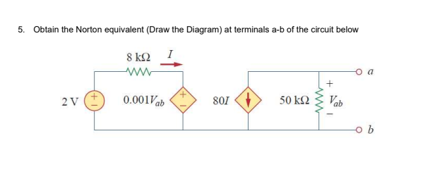 5. Obtain the Norton equivalent (Draw the Diagram) at terminals a-b of the circuit below
8 k2
I
a
2V
0.001Vab
801
50 k2
Vab
