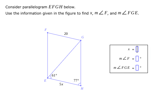 Consider parallelogram EFGH below.
Use the information given in the figure to find x, mZF, and mZFGE.
F
E
61°
5x
20
77°
G
H
X =
0
mZF = 口。
mZFGE =