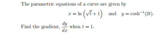 The parametric equations of a curve are given by
x = In (VE +1) and y = cosh- (2t).
dy
when t = 1.
dx
Find the gradient,
