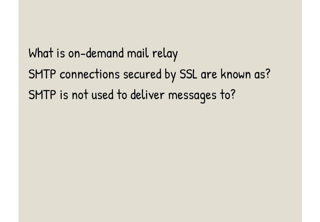 What is on-demand mail relay
SMTP connections secured by SSL are known as?
SMTP is not used to deliver
messages
to?
