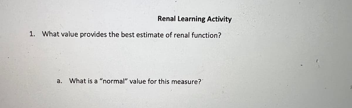 Renal Learning Activity
1. What value provides the best estimate of renal function?
a. What is a "normal" value for this measure?