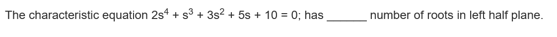 The characteristic equation 2s4 + s3 + 3s2 + 5s + 10 = 0; has
number of roots in left half plane.

