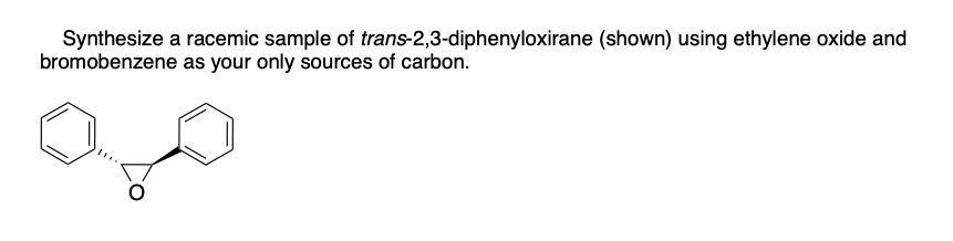 Synthesize a racemic sample of trans-2,3-diphenyloxirane (shown) using ethylene oxide and
bromobenzene as your only sources of carbon.
