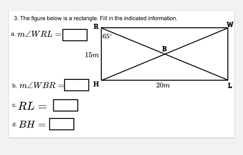 3. The figure below is a rectangle. Fill in the indicated information.
R
a. MZWRL
65°
В
15m
b. MZWBR
20m
c. RL =
d. BH
