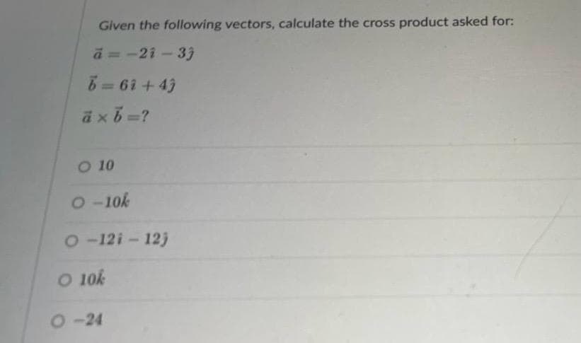 Given the following vectors, calculate the cross product asked for:
a=-21-33
5=61+43
a x =?
O 10
O-10k
O-12i - 12j
O 10k
0-24