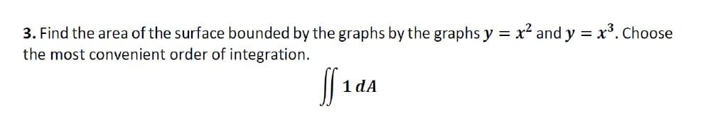 3. Find the area of the surface bounded by the graphs by the graphs y = x² and y = x³. Choose
the most convenient order of integration.
ff ₁
1 dA
